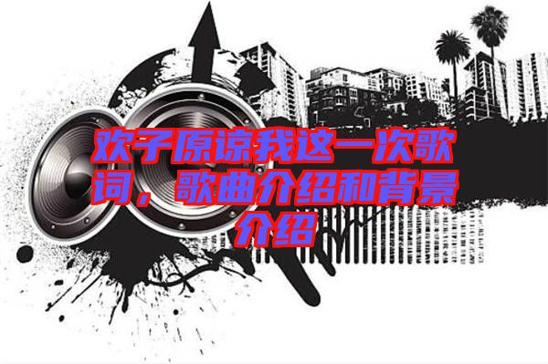 歡子原諒我這一次歌詞,歌曲介紹和背景介紹