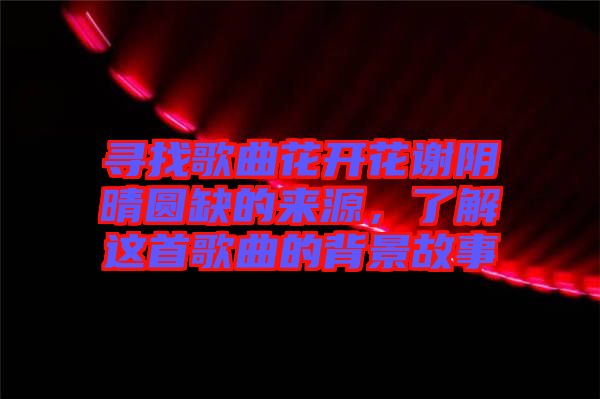 尋找歌曲花開花謝陰晴圓缺的來源,了解這首歌曲的背景故事