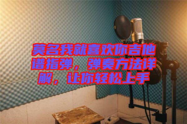 莫名我就喜歡你吉他譜指彈,彈奏方法詳解,讓你輕松上手