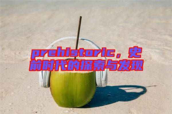 prehistoric,史前時(shí)代的探索與發(fā)現(xiàn)