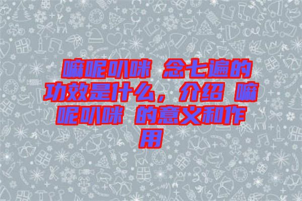 唵嘛呢叭咪吽念七遍的功效是什么,介紹唵嘛呢叭咪吽的意義和作用