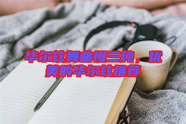 華爾茲舞曲慢三純,優美的華爾茲推薦
