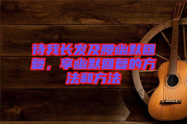 待我長發(fā)及腰幽默回復(fù),享幽默回復(fù)的方法和方法