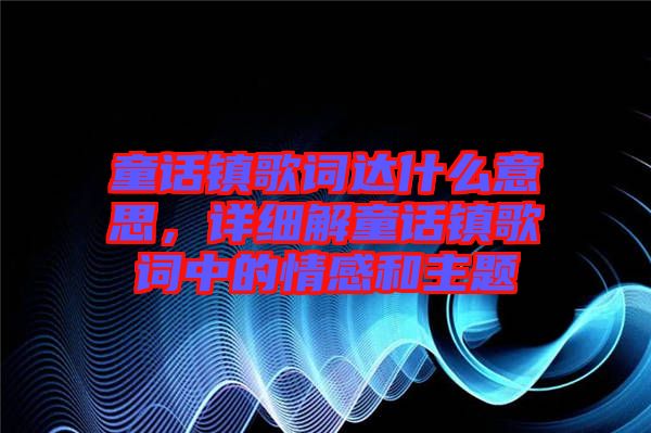 童話鎮歌詞達什么意思,詳細解童話鎮歌詞中的情感和主題