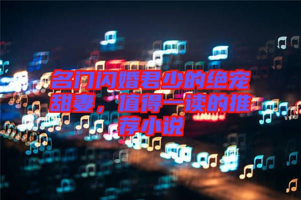 名門閃婚君少的絕寵甜妻，值得一讀的推薦小說