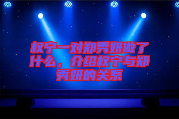 權寧一對鄭秀妍做了什么,介紹權寧與鄭秀妍的關系