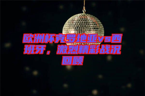 歐洲杯克羅地亞vs西班牙，激烈精彩戰況回顧