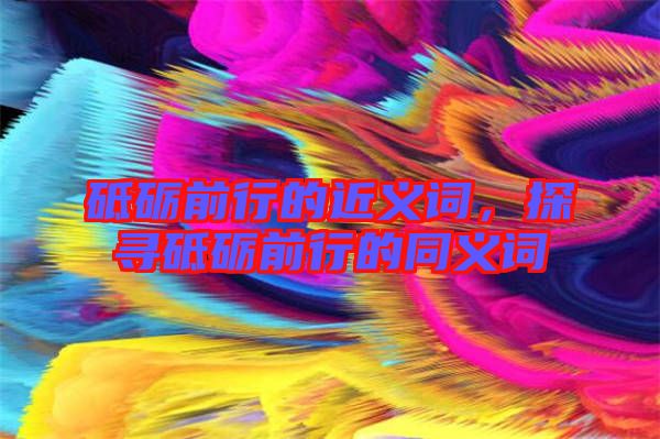 砥礪前行的近義詞,探尋砥礪前行的同義詞
