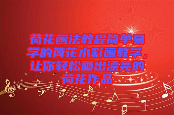 荷花畫(huà)法教程簡(jiǎn)單易學(xué)的荷花水彩畫(huà)教學(xué),讓你輕松畫(huà)出漂亮的荷花作品