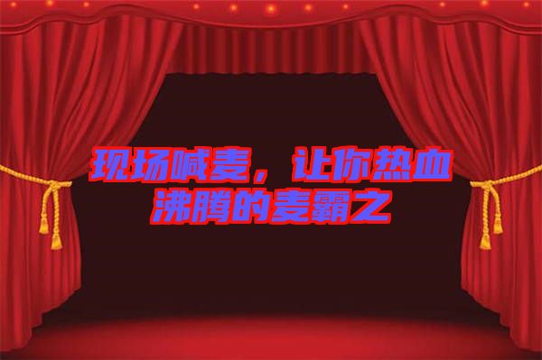 現場喊麥，讓你熱血沸騰的麥霸之