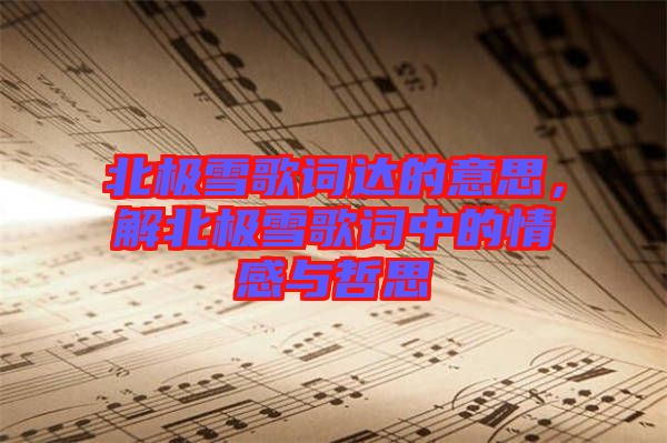 北極雪歌詞達的意思,解北極雪歌詞中的情感與哲思