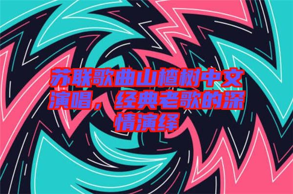 蘇聯歌曲山楂樹中文演唱,經典老歌的深情演繹
