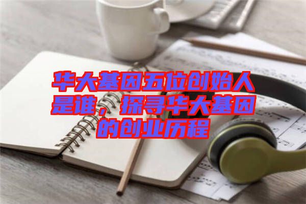 華大基因五位創始人是誰,探尋華大基因的創業歷程