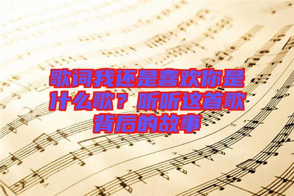 歌詞我還是喜歡你是什么歌？聽聽這首歌背后的故事