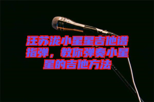 汪蘇瀧小星星吉他譜指彈,教你彈奏小星星的吉他方法