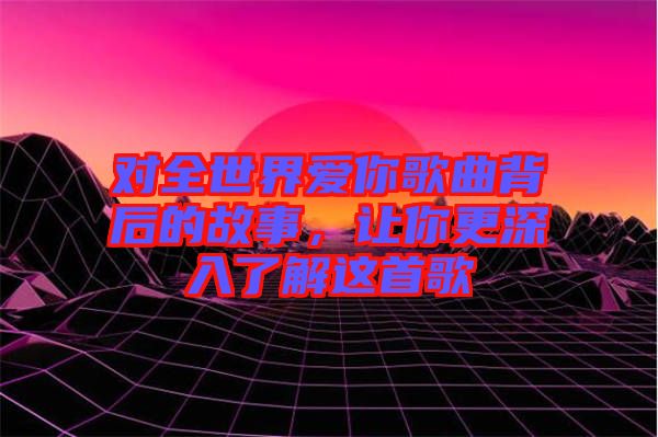 對(duì)全世界愛(ài)你歌曲背后的故事，讓你更深入了解這首歌