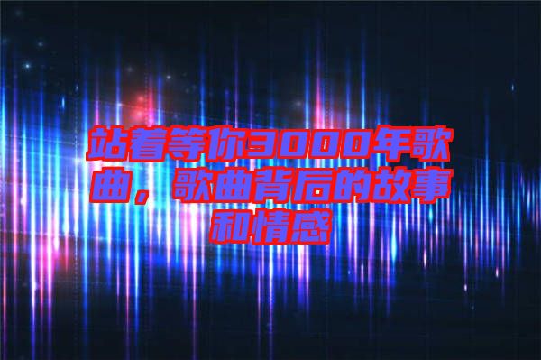 站著等你3000年歌曲，歌曲背后的故事和情感