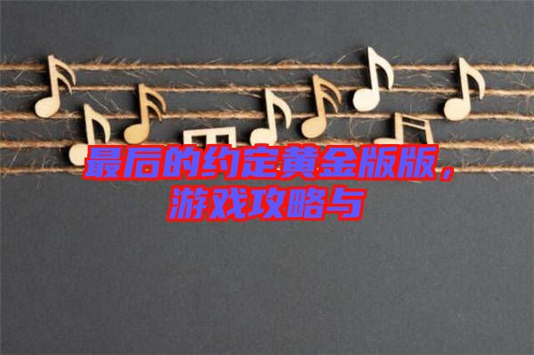 最后的約定黃金版版,游戲攻略與