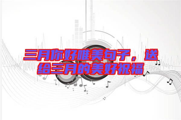 三月你好唯美句子,送給三月的美好祝福