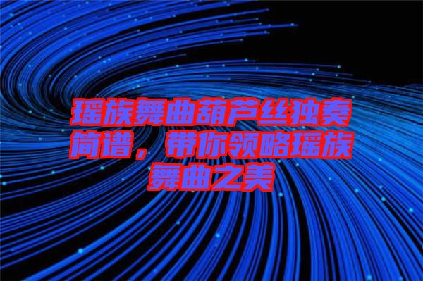 瑤族舞曲葫蘆絲獨奏簡譜,帶你領略瑤族舞曲之美