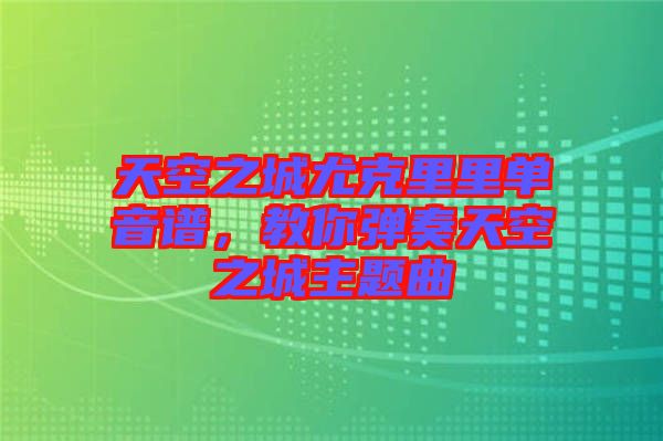 天空之城尤克里里單音譜,教你彈奏天空之城主題曲