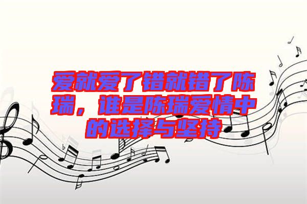愛就愛了錯就錯了陳瑞，誰是陳瑞愛情中的選擇與堅持