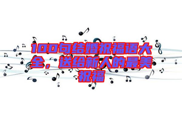 100句結(jié)婚祝福語(yǔ)大全,送給新人的最美祝福