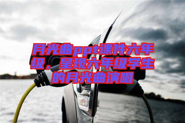 月光曲ppt課件六年級(jí),呈現(xiàn)六年級(jí)學(xué)生的月光曲演唱