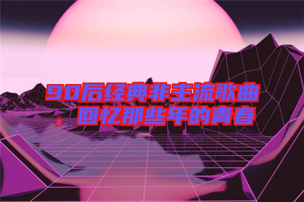 90后經(jīng)典非主流歌曲,回憶那些年的青春