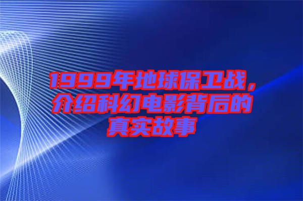 1999年地球保衛戰,介紹科幻電影背后的真實故事