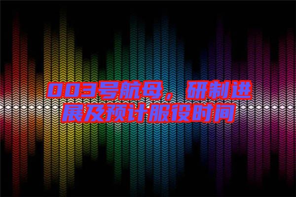 003號航母,研制進展及預計服役時間