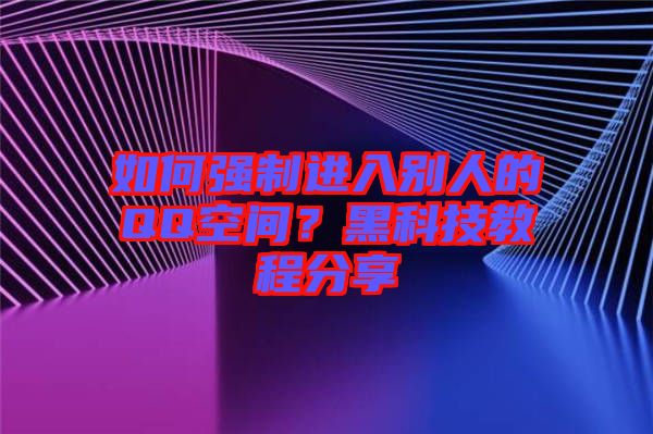 如何強制進入別人的QQ空間?黑科技教程分享