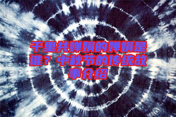 千里共嬋娟的嬋娟是誰?中秋節的傳統故事介紹