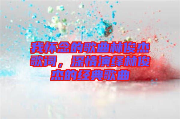 我懷念的歌曲林俊杰歌詞,深情演繹林俊杰的經典歌曲