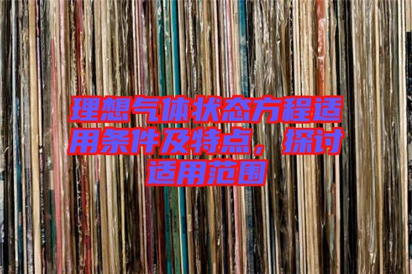 理想氣體狀態(tài)方程適用條件及特點(diǎn),探討適用范圍