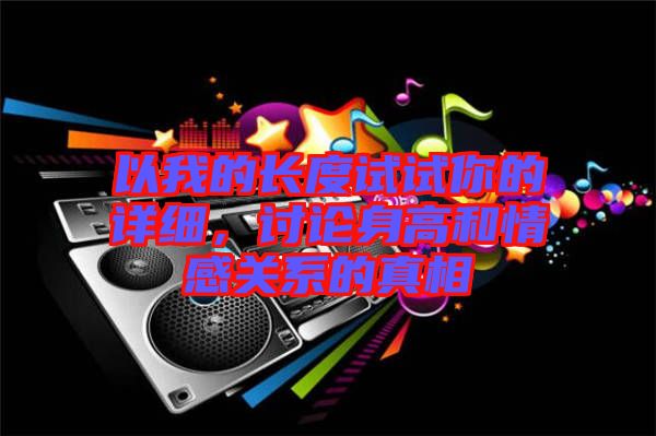 以我的長度試試你的詳細,討論身高和情感關系的真相