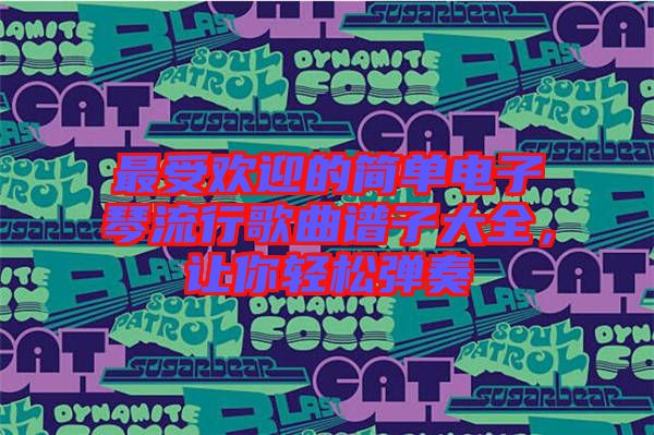 最受歡迎的簡單電子琴流行歌曲譜子大全,讓你輕松彈奏