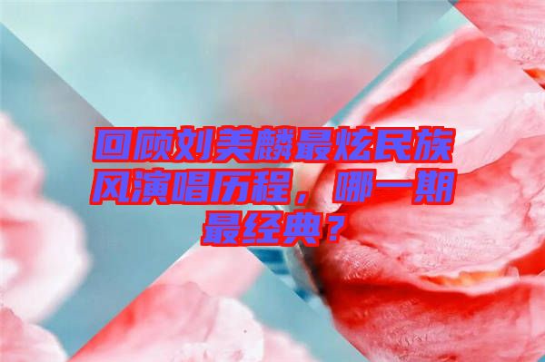回顧劉美麟最炫民族風演唱歷程,哪一期最經典?