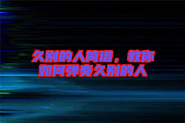 久別的人簡譜,教你如何彈奏久別的人