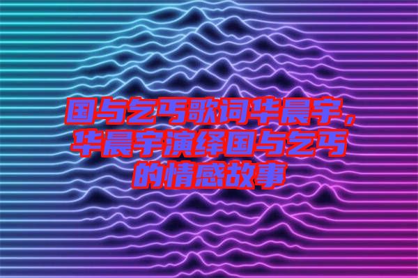 國與乞丐歌詞華晨宇,華晨宇演繹國與乞丐的情感故事