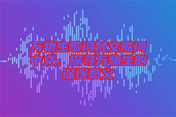 萬物生歌詞梵文歌詞中文,探尋萬物生的深邃意義