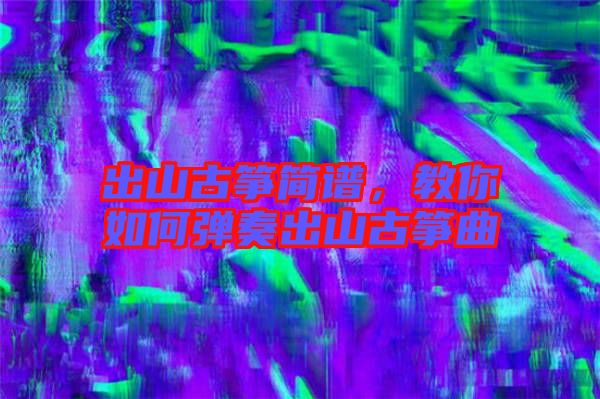 出山古箏簡譜,教你如何彈奏出山古箏曲