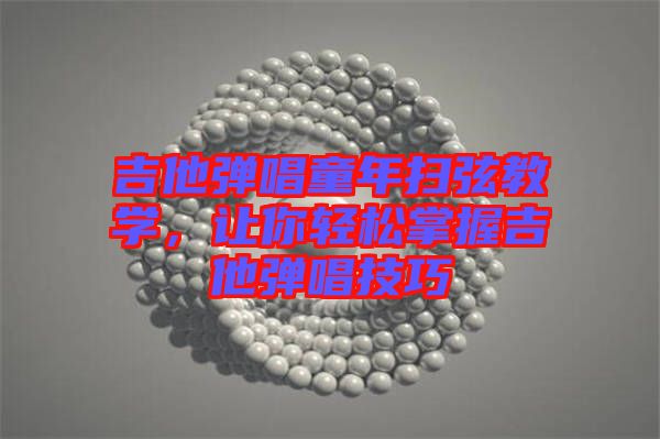吉他彈唱童年掃弦教學(xué),讓你輕松掌握吉他彈唱技巧