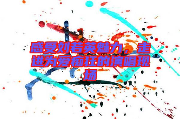 感受劉若英魅力,走進為愛癡狂的演唱現場