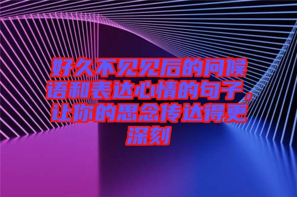好久不見見后的問候語和表達(dá)心情的句子,讓你的思念傳達(dá)得更深刻