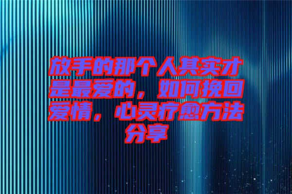 放手的那個(gè)人其實(shí)才是最愛的,如何挽回愛情,心靈療愈方法分享