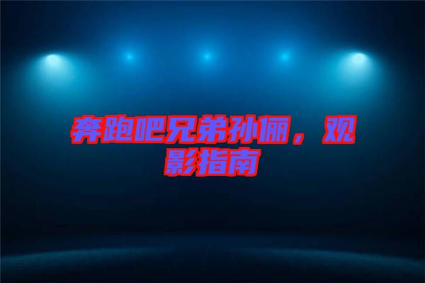 奔跑吧兄弟孫儷，觀影指南