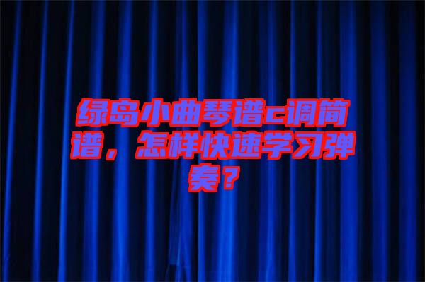 綠島小曲琴譜c調簡譜,怎樣快速學習彈奏?