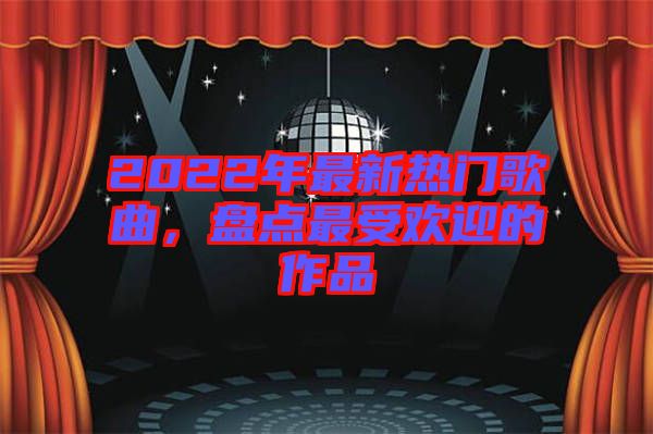 2022年最新熱門歌曲,盤點最受歡迎的作品