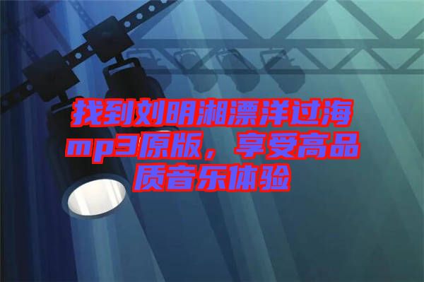 找到劉明湘漂洋過海mp3原版,享受高品質音樂體驗